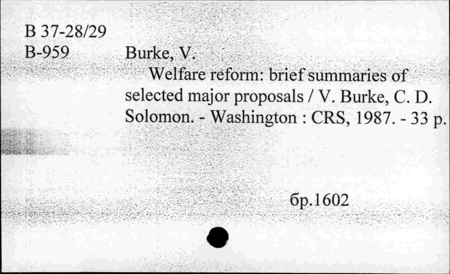 ﻿B 37-28/29
B-959	Burke, V; Welfare reform: brief summaries of selected major proposals / V. Burke, C. D. Solomon. - Washington : CRS, 1987. - 33 p.
6p.l602
. . . -